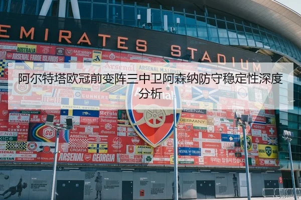 阿尔特塔欧冠前变阵三中卫阿森纳防守稳定性深度分析