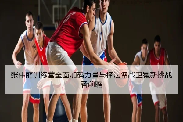 张伟丽训练营全面加码力量与摔法备战卫冕新挑战者前瞻