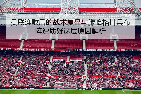 曼联连败后的战术复盘与滕哈格排兵布阵遭质疑深层原因解析