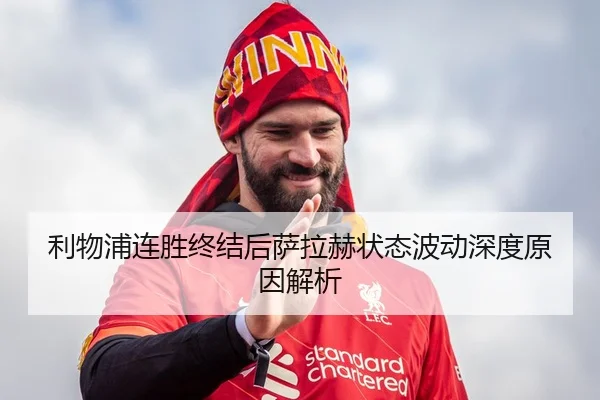 利物浦连胜终结后萨拉赫状态波动深度原因解析