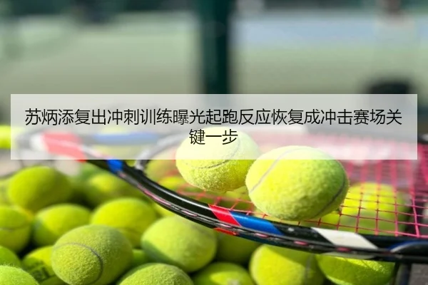 苏炳添复出冲刺训练曝光起跑反应恢复成冲击赛场关键一步